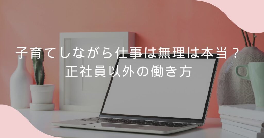 子育てしながら仕事は無理 正社員以外